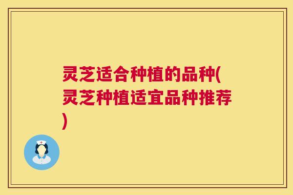灵芝适合种植的品种(灵芝种植适宜品种推荐)