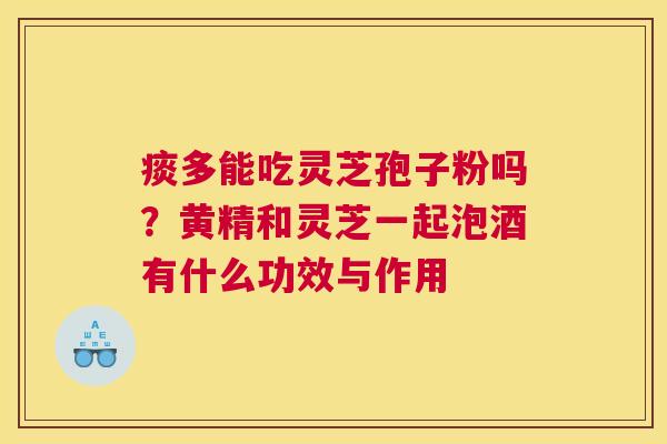 痰多能吃灵芝孢子粉吗？黄精和灵芝一起泡酒有什么功效与作用