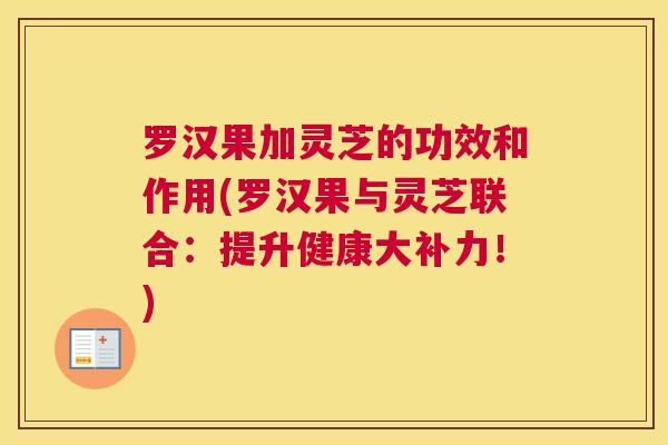 罗汉果加灵芝的功效和作用(罗汉果与灵芝联合：提升健康大补力！)