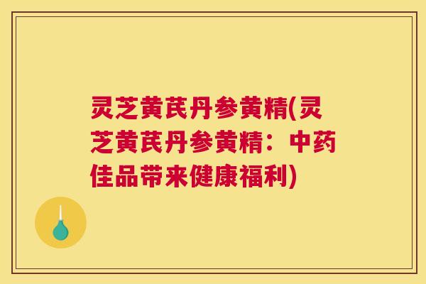 灵芝黄芪丹参黄精(灵芝黄芪丹参黄精：中药佳品带来健康福利)