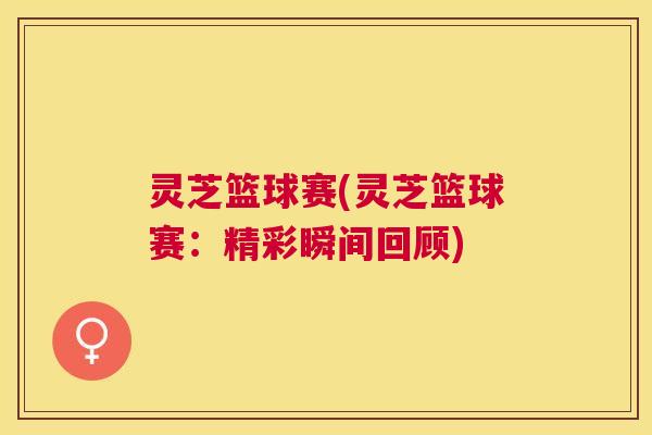 灵芝篮球赛(灵芝篮球赛:精彩瞬间回顾)