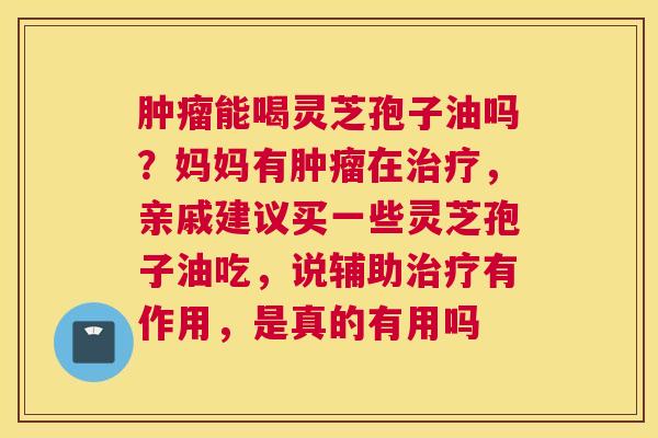 肿瘤能喝灵芝孢子油吗？妈妈有肿瘤在治疗，亲戚建议买一些灵芝孢子油吃，说辅助治疗有作用，是真的有用吗