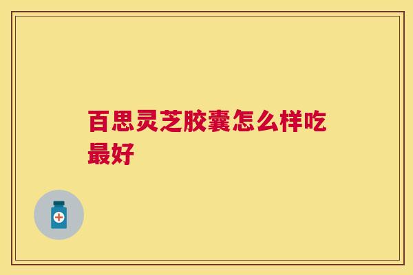 百思灵芝胶囊怎么样吃最好