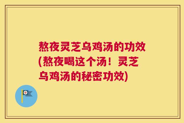 熬夜灵芝乌鸡汤的功效(熬夜喝这个汤！灵芝乌鸡汤的秘密功效)