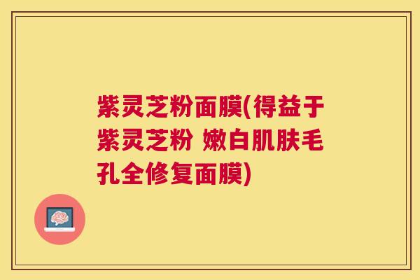 紫灵芝粉面膜(得益于紫灵芝粉 嫩白肌肤毛孔全修复面膜)