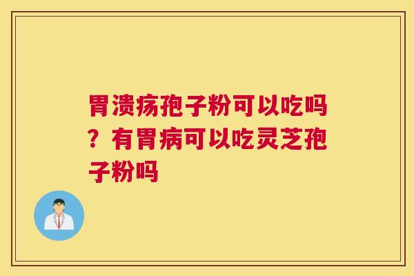 胃溃疡孢子粉可以吃吗？有胃病可以吃灵芝孢子粉吗