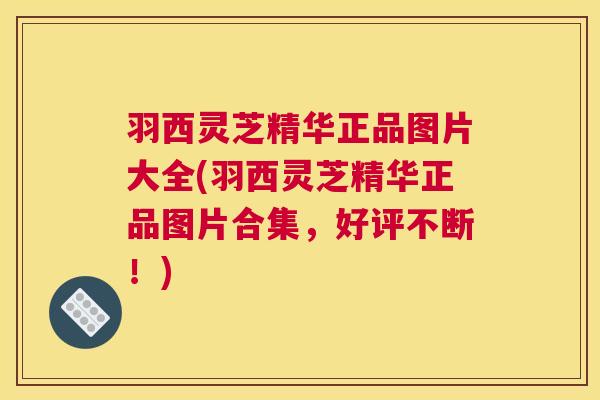 羽西灵芝精华正品图片大全(羽西灵芝精华正品图片合集，好评不断！)