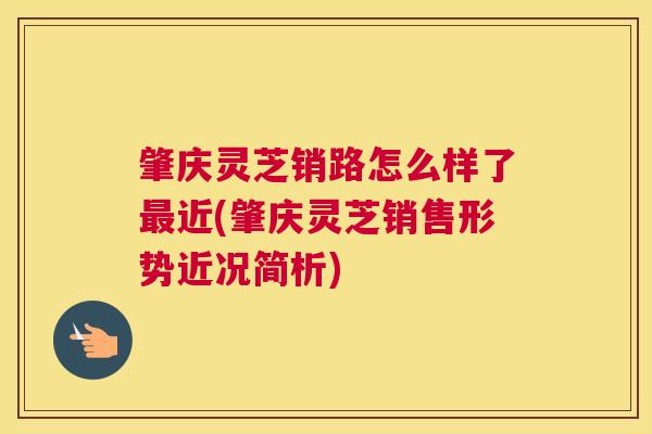 肇庆灵芝销路怎么样了最近(肇庆灵芝销售形势近况简析)