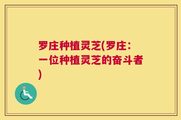 罗庄种植灵芝(罗庄：一位种植灵芝的奋斗者)