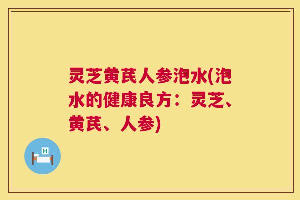 灵芝黄芪人参泡水(泡水的健康良方：灵芝、黄芪、人参)
