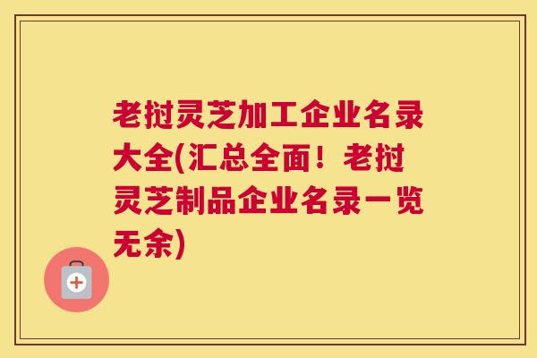老挝灵芝加工企业名录大全(汇总全面！老挝灵芝制品企业名录一览无余)