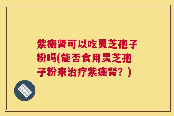 紫癜肾可以吃灵芝孢子粉吗(能否食用灵芝孢子粉来治疗紫癜肾？)