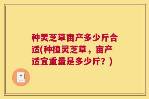 种灵芝草亩产多少斤合适(种植灵芝草，亩产适宜重量是多少斤？)