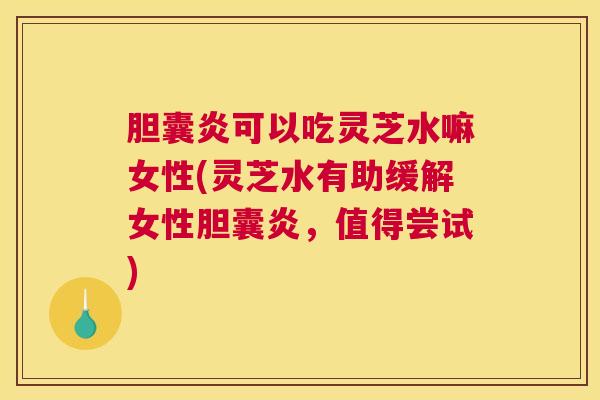 胆囊炎可以吃灵芝水嘛女性(灵芝水有助缓解女性胆囊炎,值得尝试) 胆囊炎可以吃灵芝水嘛女性(灵芝水有助缓解女性胆囊炎,值得尝试)