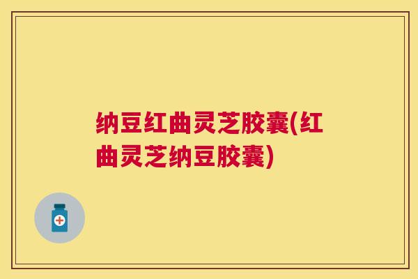 纳豆红曲灵芝胶囊(红曲灵芝纳豆胶囊)