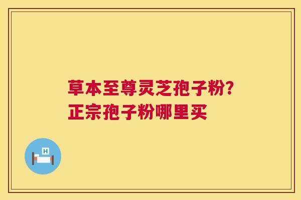 草本至尊灵芝孢子粉？正宗孢子粉哪里买