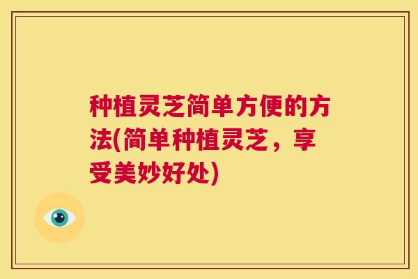 种植灵芝简单方便的方法(简单种植灵芝,享受美妙好处) 种植灵芝简单方便的方法(简单种植灵芝,享受美妙好处)
