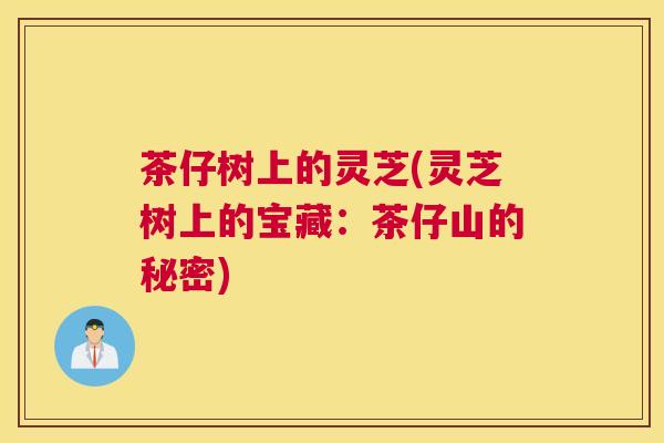 茶仔树上的灵芝(灵芝树上的宝藏：茶仔山的秘密)
