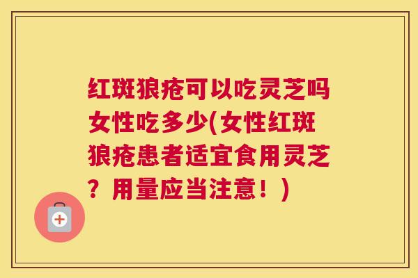 红斑狼疮可以吃灵芝吗女性吃多少(女性红斑狼疮患者适宜食用灵芝？用量应当注意！)