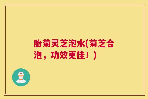 胎菊灵芝泡水(菊芝合泡，功效更佳！)