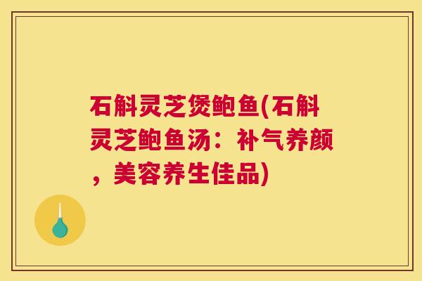 石斛灵芝煲鲍鱼(石斛灵芝鲍鱼汤：补气养颜，美容养生佳品)