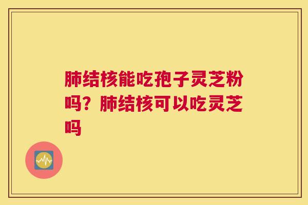 肺结核能吃孢子灵芝粉吗？肺结核可以吃灵芝吗