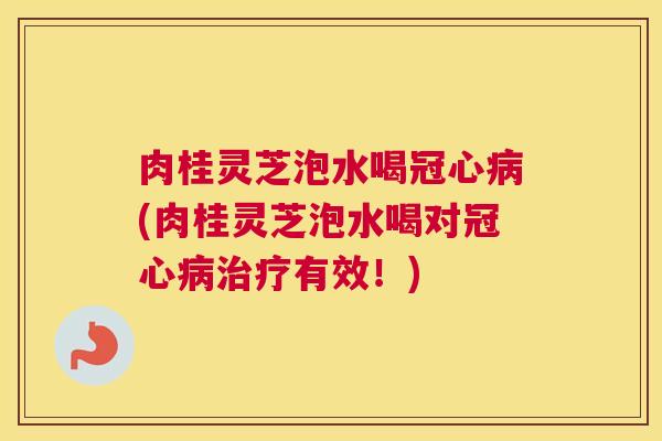 肉桂灵芝泡水喝冠心病(肉桂灵芝泡水喝对冠心病治疗有效！)