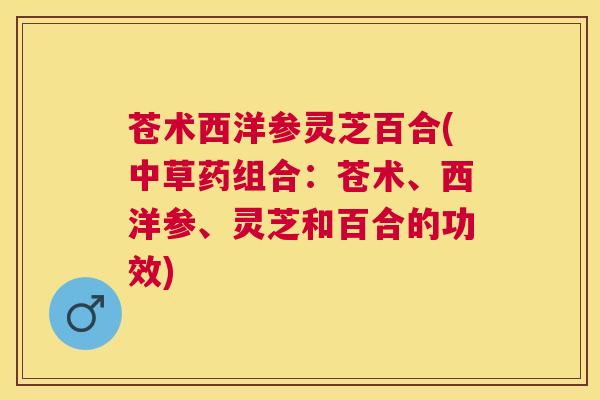 苍术西洋参灵芝百合(中草药组合：苍术、西洋参、灵芝和百合的功效)