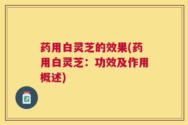 药用白灵芝的效果(药用白灵芝：功效及作用概述)