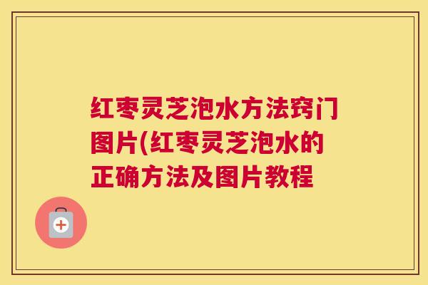 红枣灵芝泡水方法窍门图片(红枣灵芝泡水的正确方法及图片教程