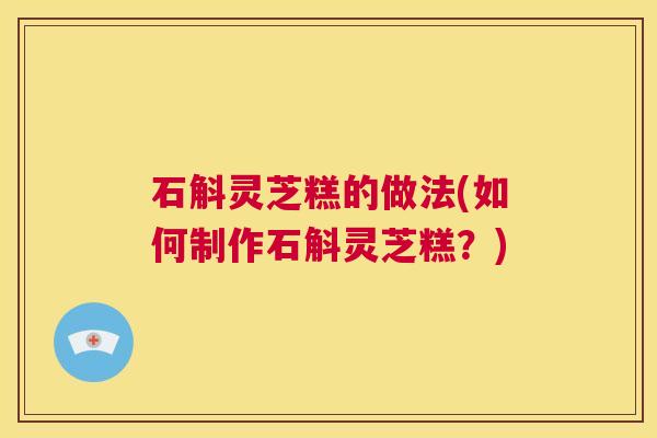 石斛灵芝糕的做法(如何制作石斛灵芝糕？)
