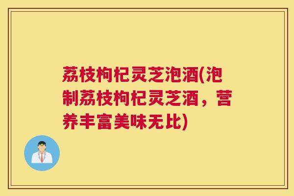 荔枝枸杞灵芝泡酒(泡制荔枝枸杞灵芝酒，营养丰富美味无比)