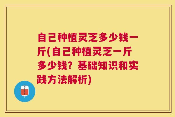 自己种植灵芝多少钱一斤(自己种植灵芝一斤多少钱？基础知识和实践方法解析)