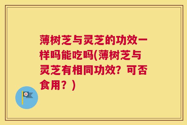 薄树芝与灵芝的功效一样吗能吃吗(薄树芝与灵芝有相同功效？可否食用？)