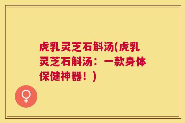 虎乳灵芝石斛汤(虎乳灵芝石斛汤：一款身体保健神器！)