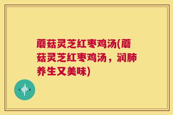 蘑菇灵芝红枣鸡汤(蘑菇灵芝红枣鸡汤，润肺养生又美味)