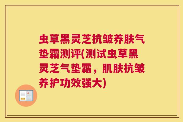 虫草黑灵芝抗皱养肤气垫霜测评(测试虫草黑灵芝气垫霜,抗皱养护功效强大) 虫草黑灵芝抗皱养肤气垫霜测评(测试虫草黑灵芝气垫霜,抗皱养护功效强大)
