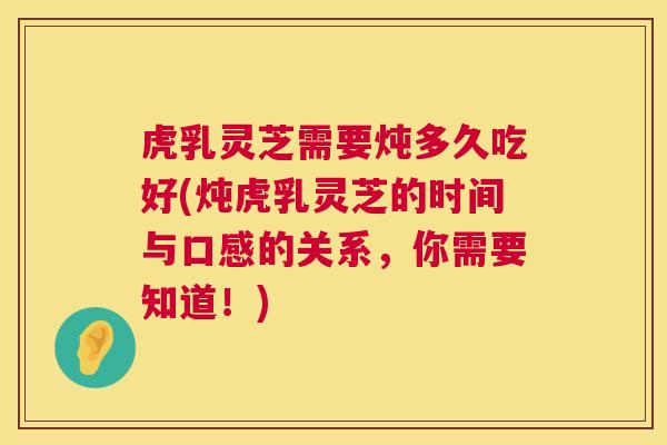 虎乳灵芝需要炖多久吃好(炖虎乳灵芝的时间与口感的关系，你需要知道！)