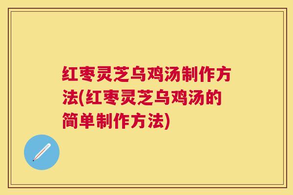 红枣灵芝乌鸡汤制作方法(红枣灵芝乌鸡汤的简单制作方法)