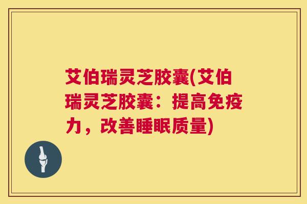 艾伯瑞灵芝胶囊(艾伯瑞灵芝胶囊：提高免疫力，改善睡眠质量)