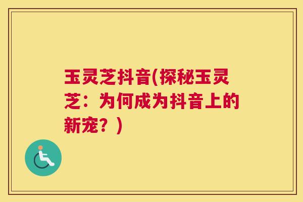 玉灵芝抖音(探秘玉灵芝：为何成为抖音上的新宠？)