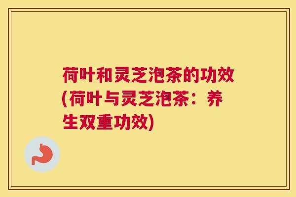 荷叶和灵芝泡茶的功效(荷叶与灵芝泡茶：养生双重功效)