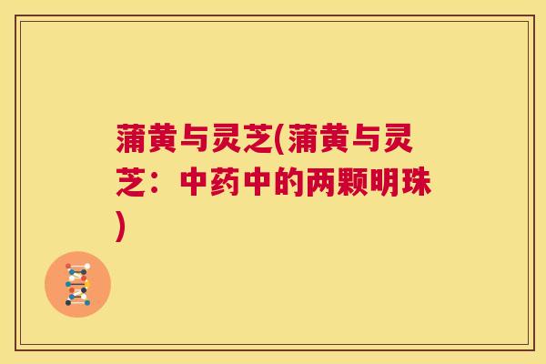 蒲黄与灵芝(蒲黄与灵芝：中药中的两颗明珠)