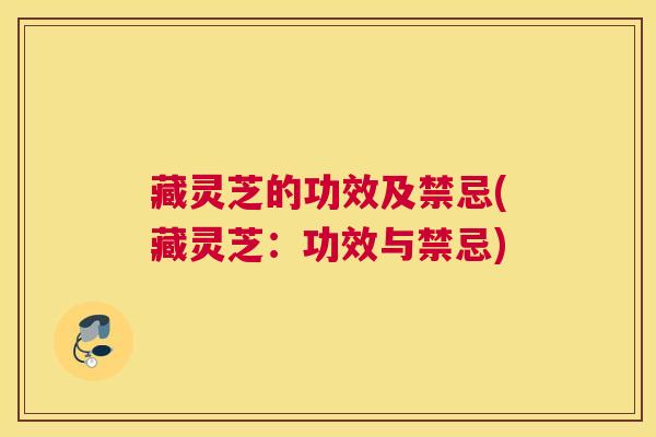 藏灵芝的功效及禁忌(藏灵芝：功效与禁忌)