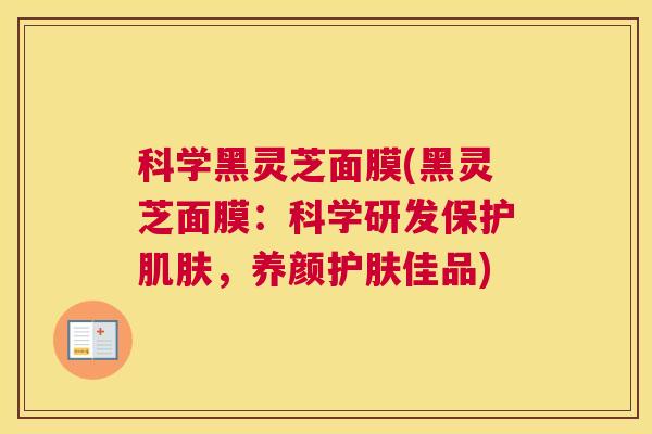 科学黑灵芝面膜(黑灵芝面膜:科学研发保护,养颜护肤佳品) 科学黑灵芝面膜(黑灵芝面膜:科学研发保护,养颜护肤佳品)