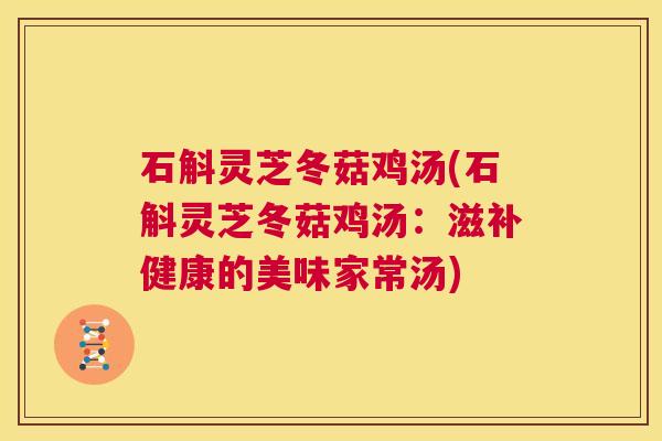 石斛灵芝冬菇鸡汤(石斛灵芝冬菇鸡汤:滋补健康的美味家常汤) 石斛灵芝冬菇鸡汤(石斛灵芝冬菇鸡汤:滋补健康的美味家常汤)