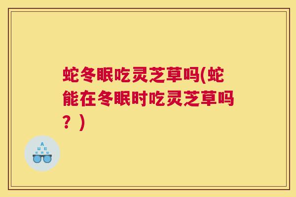 蛇冬眠吃灵芝草吗(蛇能在冬眠时吃灵芝草吗？)