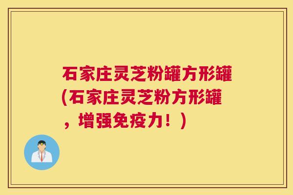 石家庄灵芝粉罐方形罐(石家庄灵芝粉方形罐，增强免疫力！)