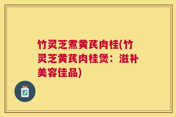 竹灵芝煮黄芪肉桂(竹灵芝黄芪肉桂煲：滋补美容佳品)