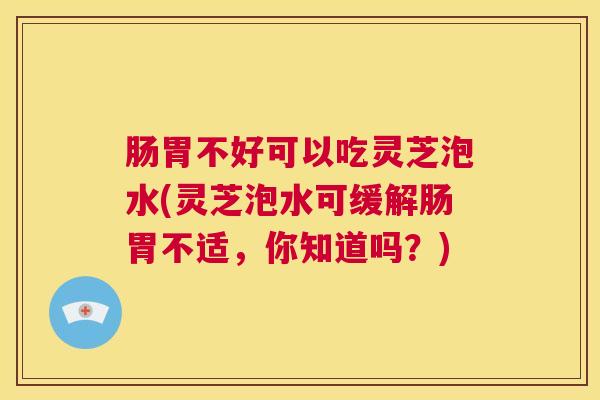 肠胃不好可以吃灵芝泡水(灵芝泡水可缓解肠胃不适，你知道吗？)